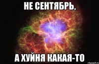 НЕ СЕНТЯБРЬ, А ХУЙНЯ КАКАЯ-ТО