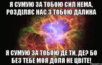 Я сумую за Тобою сил нема, Розділяє нас з Тобою далина Я сумую за тобою де Ти, де? Бо без Тебе моя доля не цвіте!