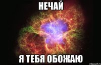 Нечай я тебя обожаю