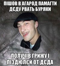 Пішов в агарод памагти дєду рвать буряки Получів грижу і піздюлєй от дєда