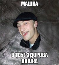 МАШКА В ТЕБЕ ЗДОРОВА ЛЯШКА