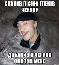 скинув пісню глеків Чекану добавив в черний список мене