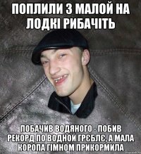 Поплили з малой на лодкі рибачіть побачив водяного - побив рекорд по водной грєблє, а мала коропа гімном прикормила