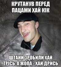 Крутанув перед пацами хай кік штани зробили хай трісь, а жопа - хай дрись