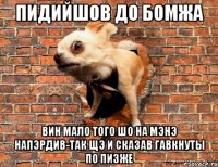 пидийшов до бомжа вин мало того шо на мэнэ напэрдив-так щэ и сказав гавкнуты по пизже