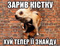 Зарив кістку Хуй тепер її знайду