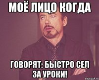 моё лицо когда говорят: быстро сел за уроки!