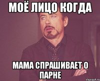 Моё лицо когда Мама спрашивает о парне