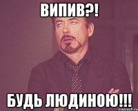 випив?! будь людиною!!!