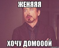 Женяяя Хочу домооой