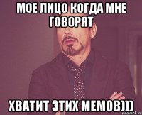 мое лицо когда мне говорят хватит этих мемов)))