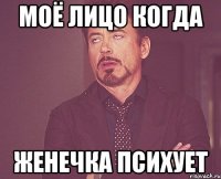 Моё лицо когда Женечка психует