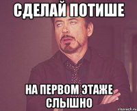 Сделай потише на первом этаже слышно