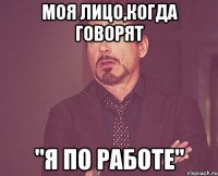 моя лицо,когда говорят "я по работе"