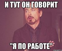 и тут он говорит "я по работе"