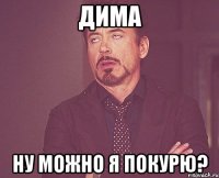 Дима Ну можно я покурю?