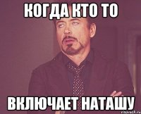 Когда кто то включает Наташу