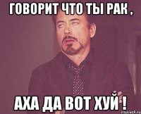 Говорит что ты рак , Аха да вот хуй !