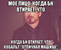 Мое лицо, когда БН втирает, что когда БН втирает, что Кобальт "отличная машина"