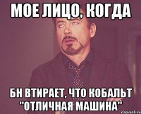 Мое лицо, когда БН втирает, что кобальт "отличная машина"