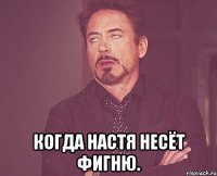  Когда Настя несёт фигню.