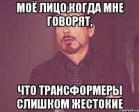 Моё лицо,когда мне говорят, что трансформеры слишком жестокие