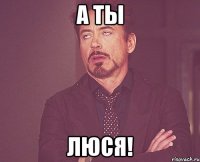 А ты ЛЮСЯ!