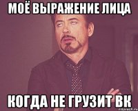 Моё выражение лица когда не грузит ВК
