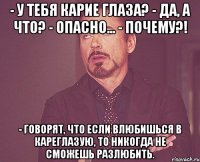 - У тебя карие глаза? - Да, а что? - Опасно... - Почему?! - Говорят, что если влюбишься в кареглазую, то никогда не сможешь разлюбить.
