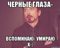 Черные глаза- вспоминаю- умираю x-|