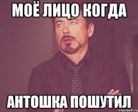 Моё лицо когда Антошка пошутил