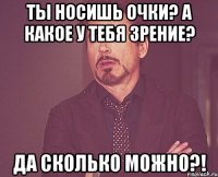ты носишь очки? а какое у тебя зрение? да сколько можно?!