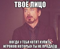 твоё лицо когда у тебя хотят купить игроков которых ты не продаёш
