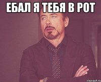 Ебал я тебя в рот 