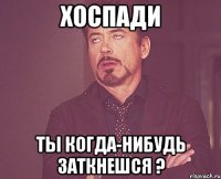 Хоспади ты когда-нибудь заткнешся ?