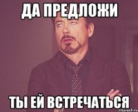 да предложи ты ей встречаться