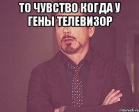 То чувство когда у Гены телевизор 