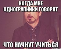 Когда мне одногрупники говорят что начнут учиться