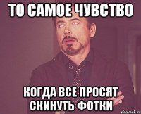 То самое чувство Когда все просят скинуть фотки