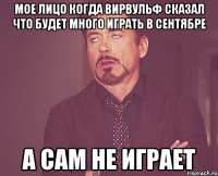 мое лицо когда вирвульф сказал что будет много играть в сентябре А сам не играет
