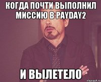 Когда почти выполнил миссию в PAYDAY2 И вылетело