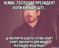 немає, господар президент, коли ви, нарешті ... Ці паспорти будуть готові Спорт, спорт паспорта для наших республік Федерації?