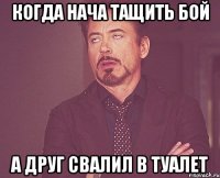 Когда нача тащить бой А друг свалил в туалет