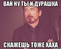 вай ну ты и дурашка скажешь тоже хаха