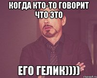Когда кто-то говорит что это его гелик))))