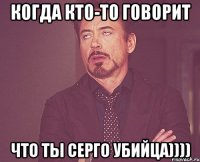 Когда кто-то говорит что ты Серго убийца))))