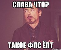 Слава что? Такое ФПС ёпт