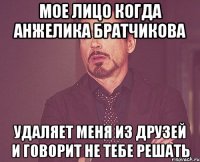 Мое лицо когда Анжелика браТчикова Удаляет меня из друзей и говорит не тебе решать