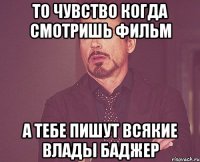 то чувство когда смотришь фильм а тебе пишут всякие влады баджер