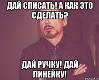 Дай списать! А как это сделать? Дай ручку! Дай линейку!
